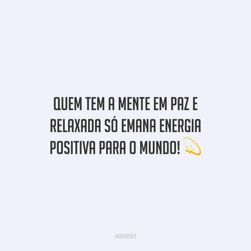 Quem tem a mente em paz e relaxada só emana energia positiva para o mundo! 