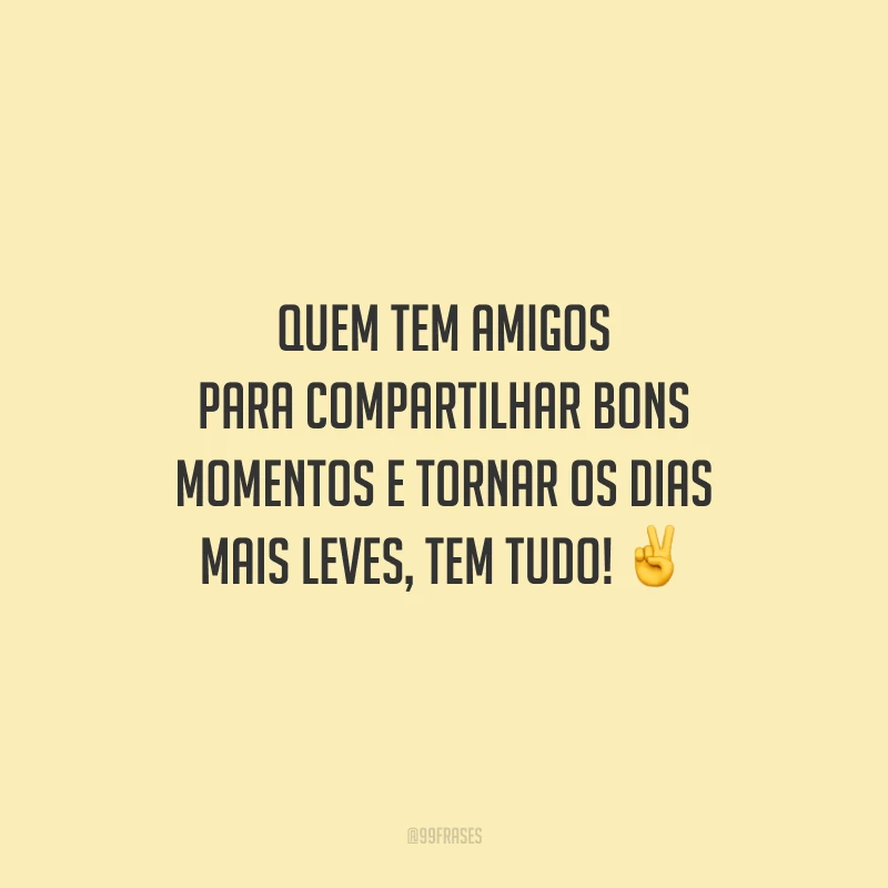Quem tem amigos para compartilhar bons momentos e tornar os dias mais leves, tem tudo!