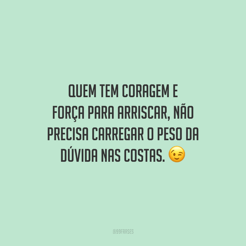 Quem tem coragem e força para arriscar não precisa carregar o peso da dúvida nas costas.