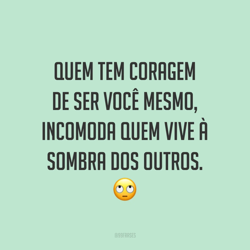 Quem tem coragem de ser você mesmo, incomoda quem vive à sombra dos outros. 🙄 