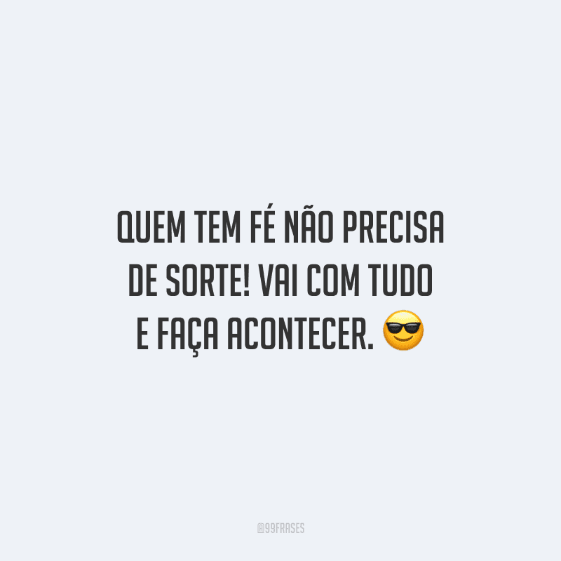 Quem tem fé não precisa de sorte! Vai com tudo e faça acontecer.