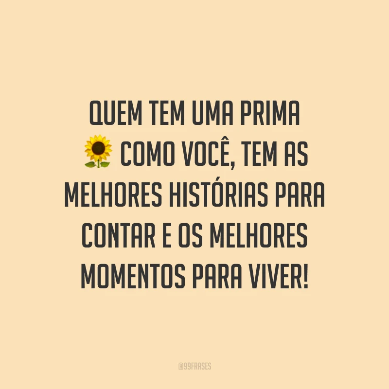 Quem tem uma prima como você, tem as melhores histórias para contar e os melhores momentos para viver!