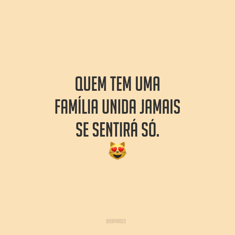 Quem tem uma família unida jamais se sentirá só.