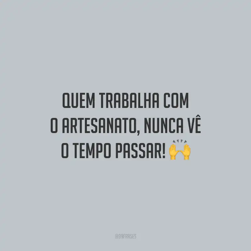 Quem trabalha com o artesanato, nunca vê o tempo passar!