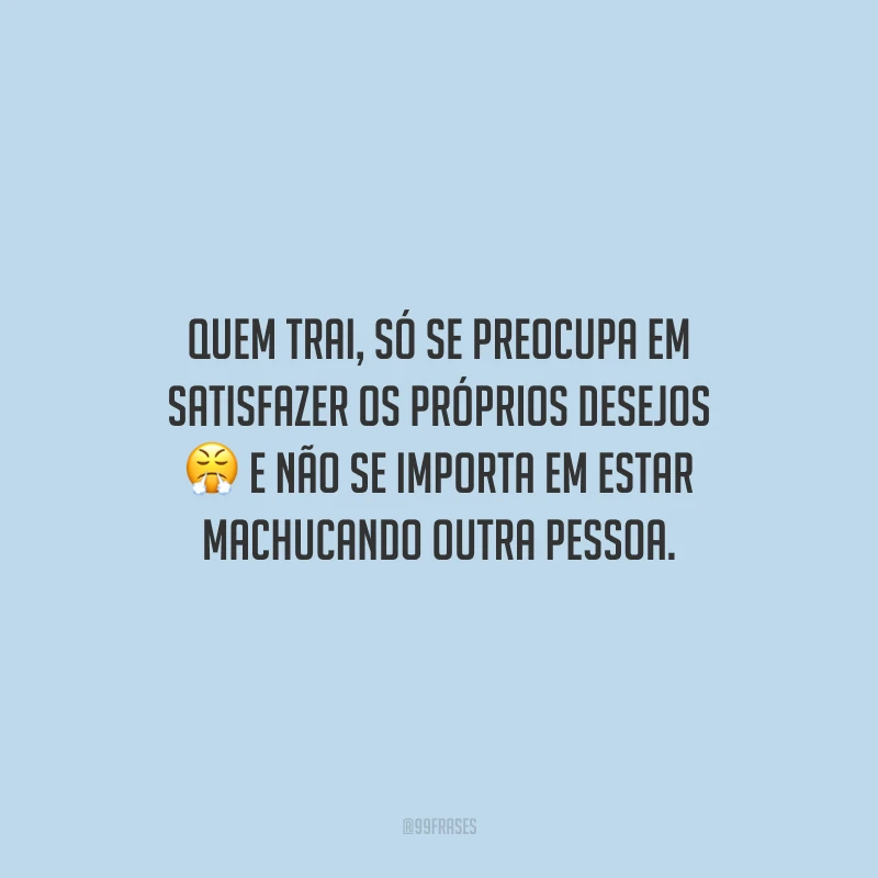 Quem trai, só se preocupa em satisfazer os próprios desejos e não se importa em estar machucando outra pessoa.
