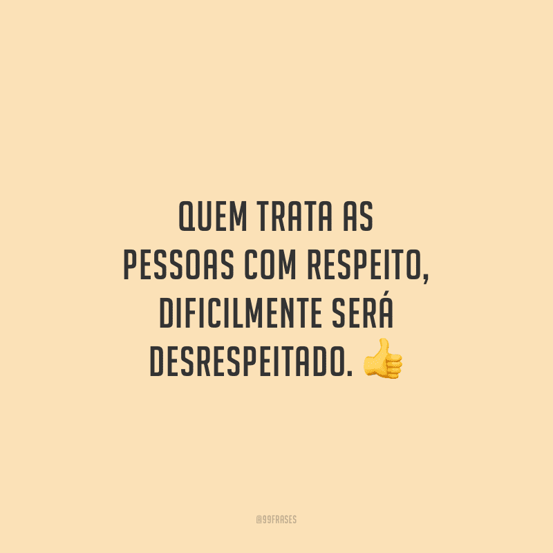 Quem trata as pessoas com respeito, dificilmente será desrespeitado.