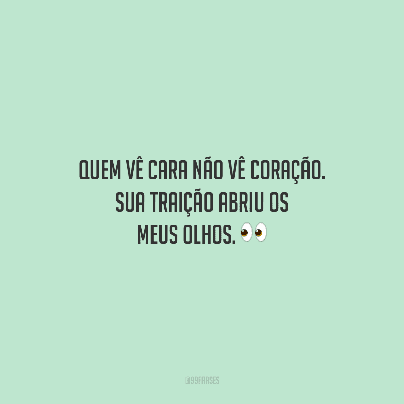 Quem vê cara não vê coração. Sua traição abriu os meus olhos.