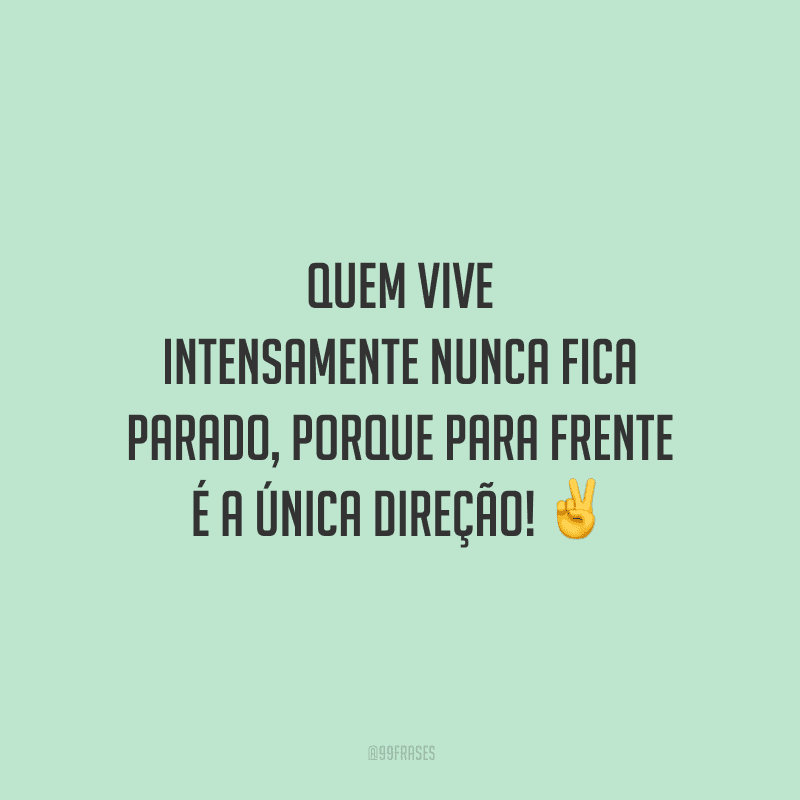 Quem vive intensamente nunca fica parado, porque para frente é a única direção!