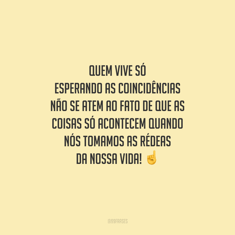 Quem vive só esperando as coincidências não se atem ao fato de que as coisas só acontecem quando nós tomamos as rédeas da nossa vida! 