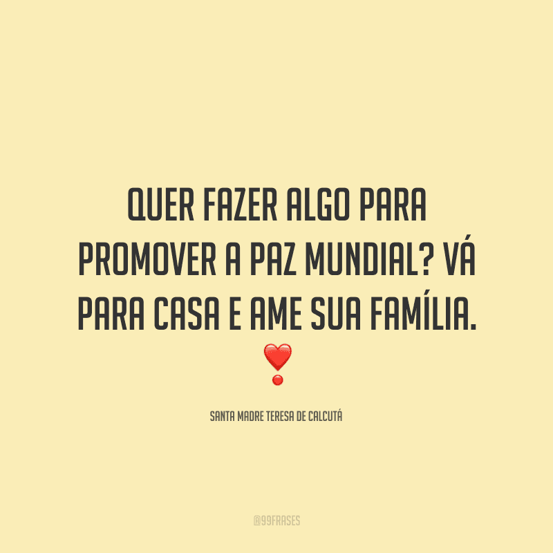 Quer fazer algo para promover a paz mundial? Vá para casa e ame sua família.