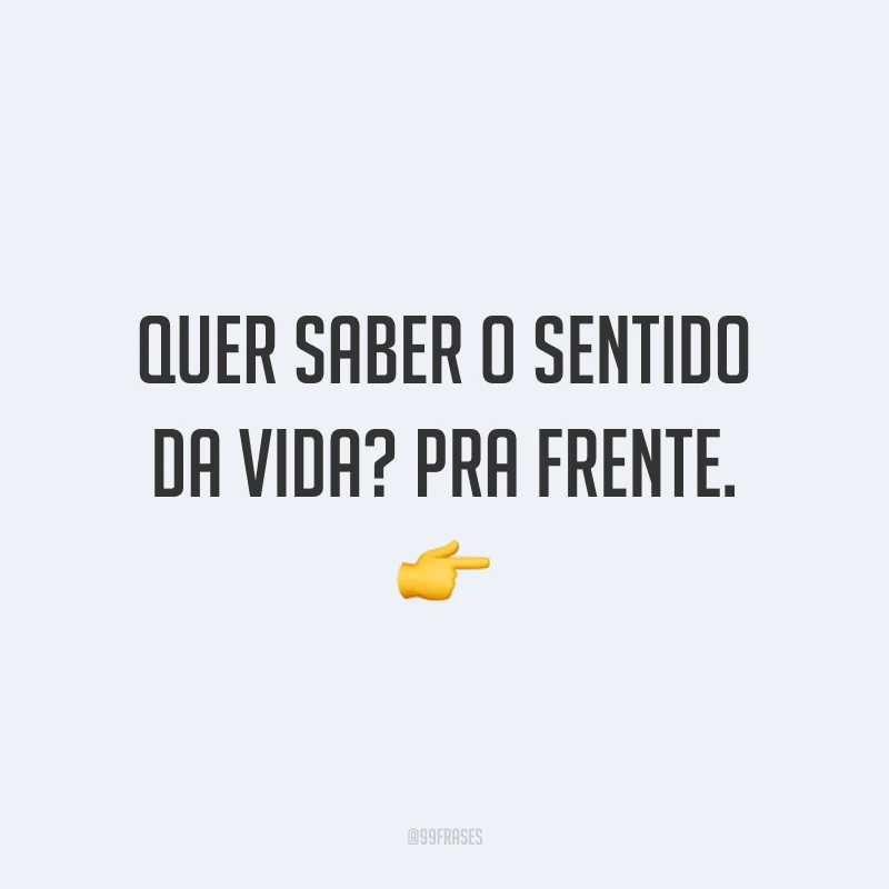Quer saber o sentido da vida? Pra frente. ?