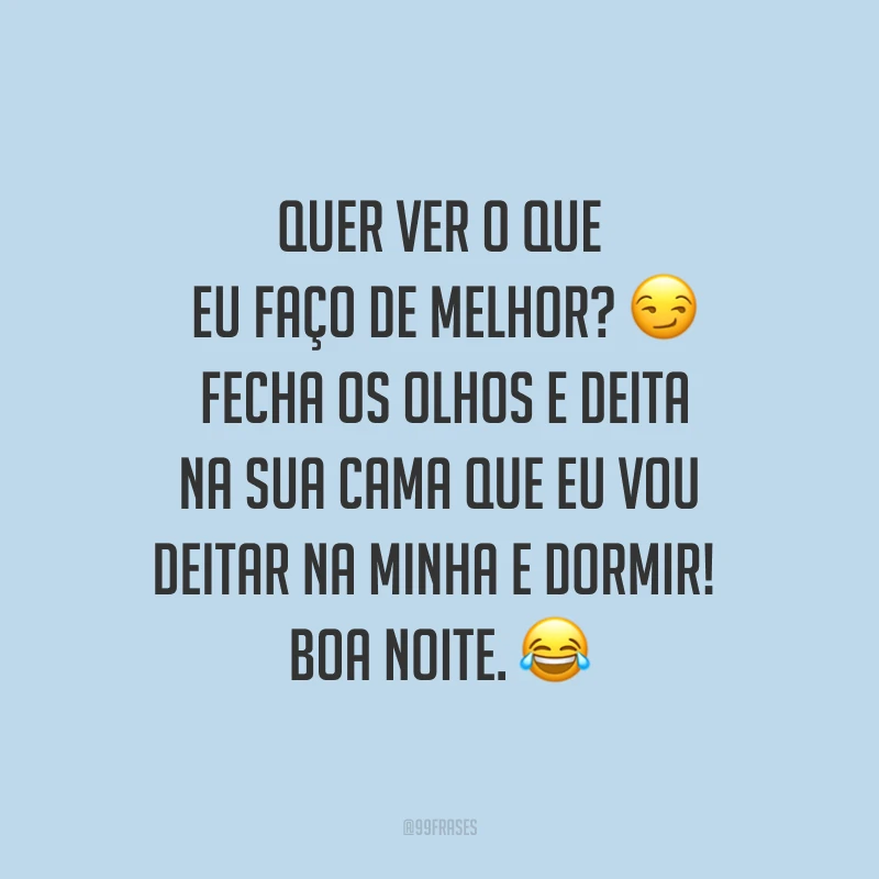 Quer ver o que eu faço de melhor? ? Fecha os olhos e deita na sua cama que eu vou deitar na minha e dormir! Boa noite. ?