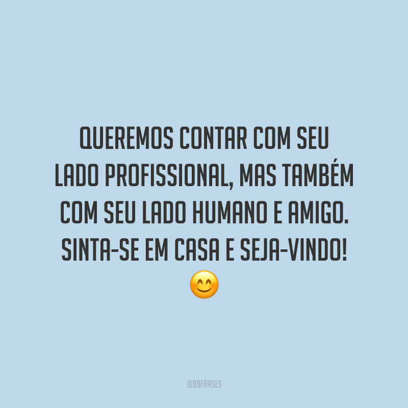 Queremos contar com seu lado profissional, mas também com seu lado humano e amigo. Sinta-se em casa e seja-vindo!