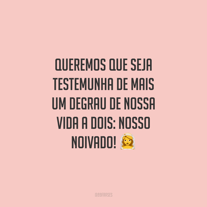 Queremos que seja testemunha de mais um degrau de nossa vida a dois: nosso noivado!
