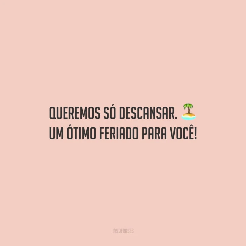 Queremos só descansar. Um ótimo feriado para você!
