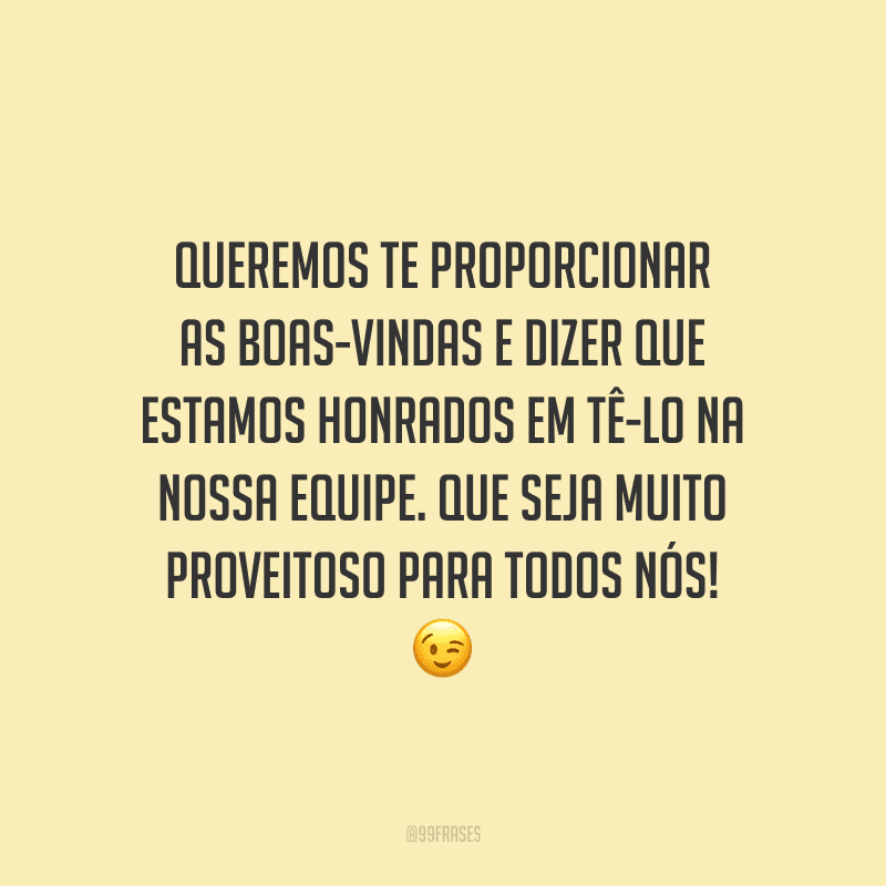 Queremos te proporcionar as boas-vindas e dizer que estamos honrados em tê-lo na nossa equipe. Que seja muito proveitoso para todos nós!
