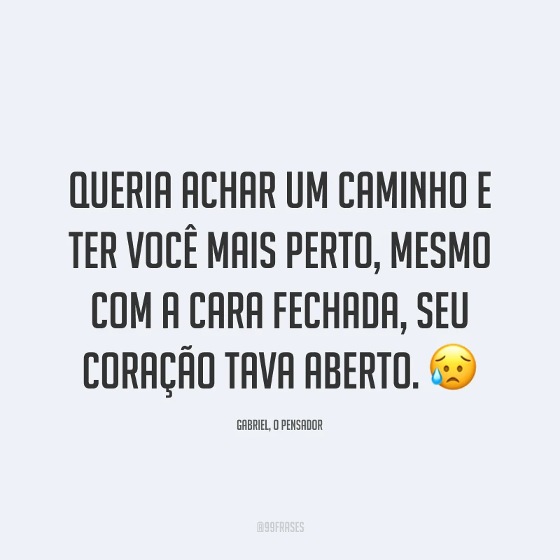 Queria achar um caminho e ter você mais perto, mesmo com a cara fechada, seu coração tava aberto. 😥