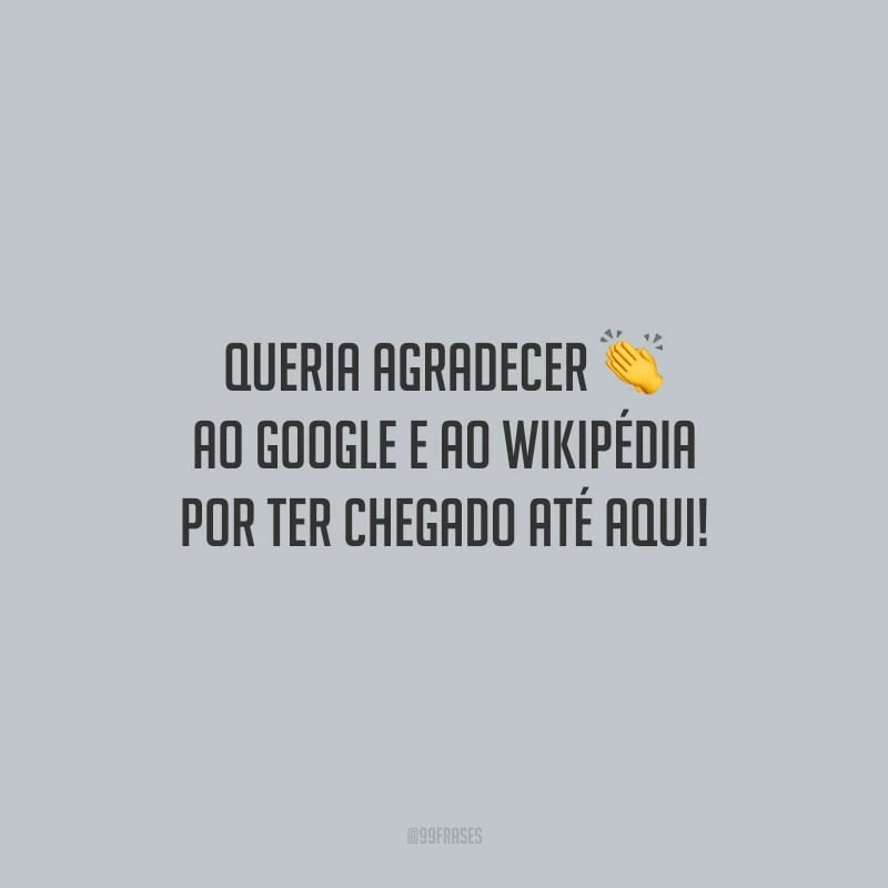 Queria agradecer ao Google e ao Wikipédia por ter chegado até aqui!
