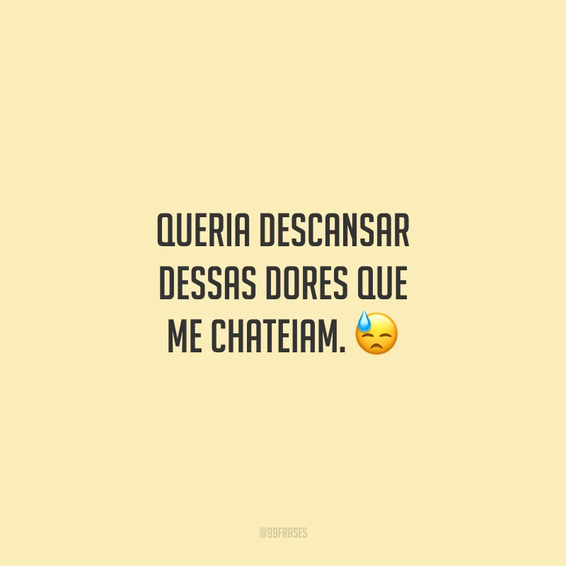 Queria descansar dessas dores que me chateiam.