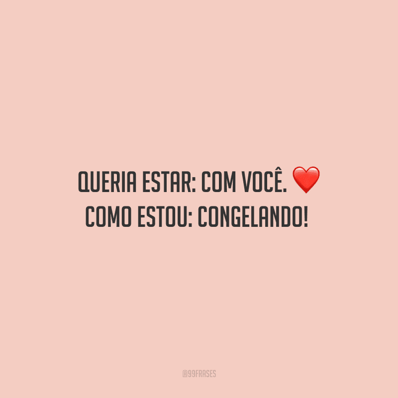 Queria estar: com você. Como estou: congelando! 