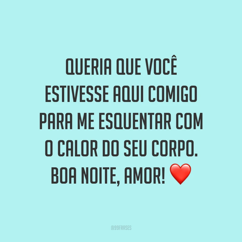 Queria que você estivesse aqui comigo para me esquentar com o calor do seu corpo. Boa noite, amor! ❤️