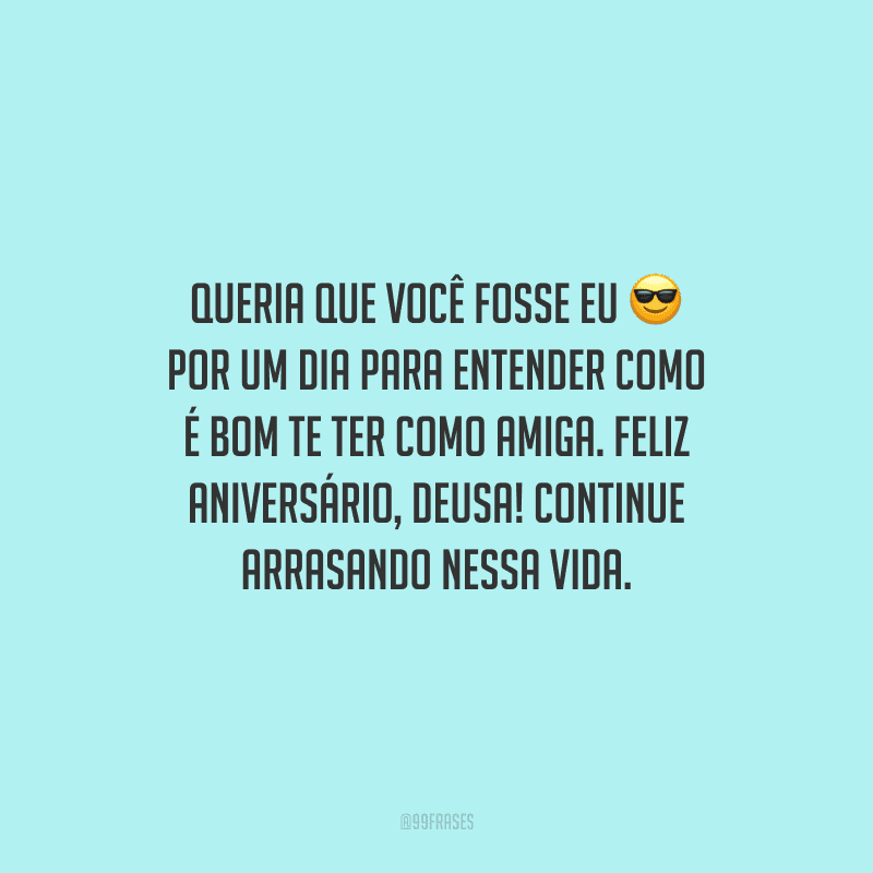 Queria que você fosse eu por um dia para entender como é bom te ter como amiga. Feliz aniversário, deusa! Continue arrasando nessa vida.