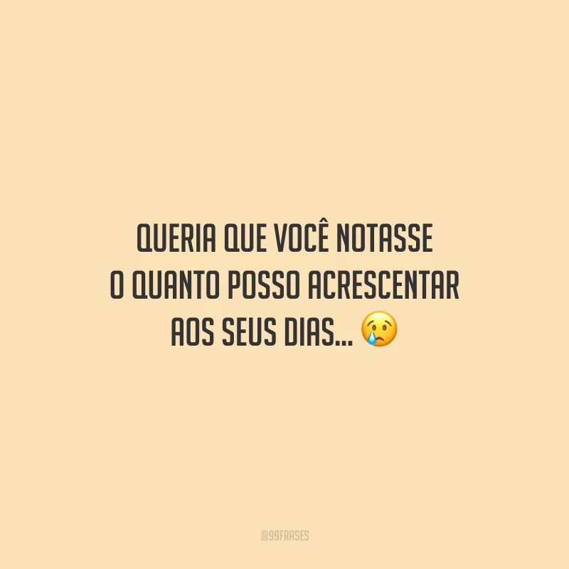 Queria que você notasse o quanto posso acrescentar aos seus dias...