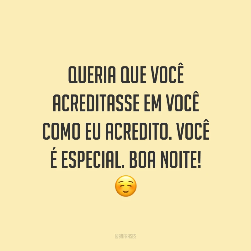 Queria que você acreditasse em você como eu acredito. Você é especial. Boa noite! ☺️