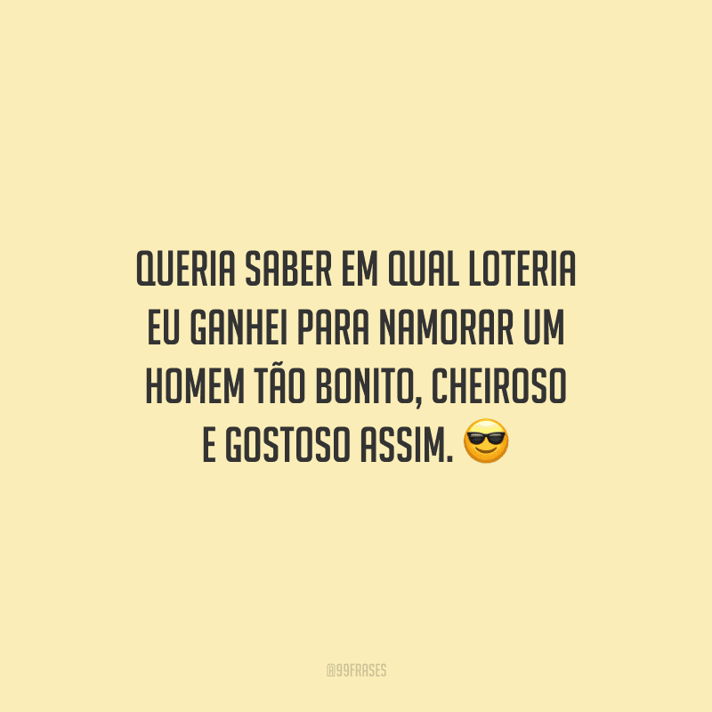 Queria saber em qual loteria eu ganhei para namorar um homem tão bonito, cheiroso e gostoso assim.
