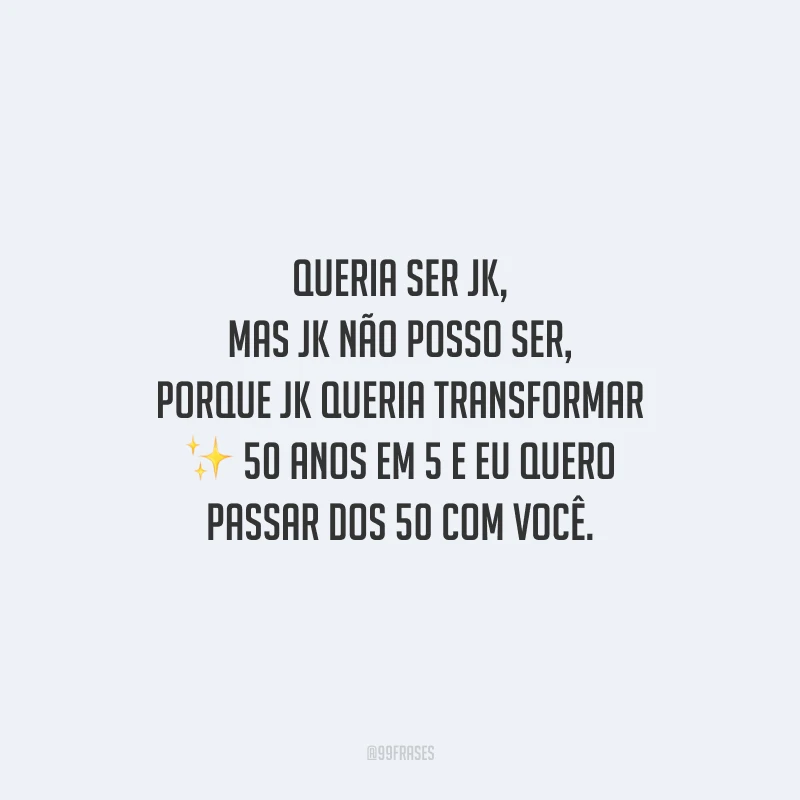 Queria ser JK, mas JK não posso ser, porque JK queria transformar 50 anos em 5 e eu quero passar dos 50 com você.