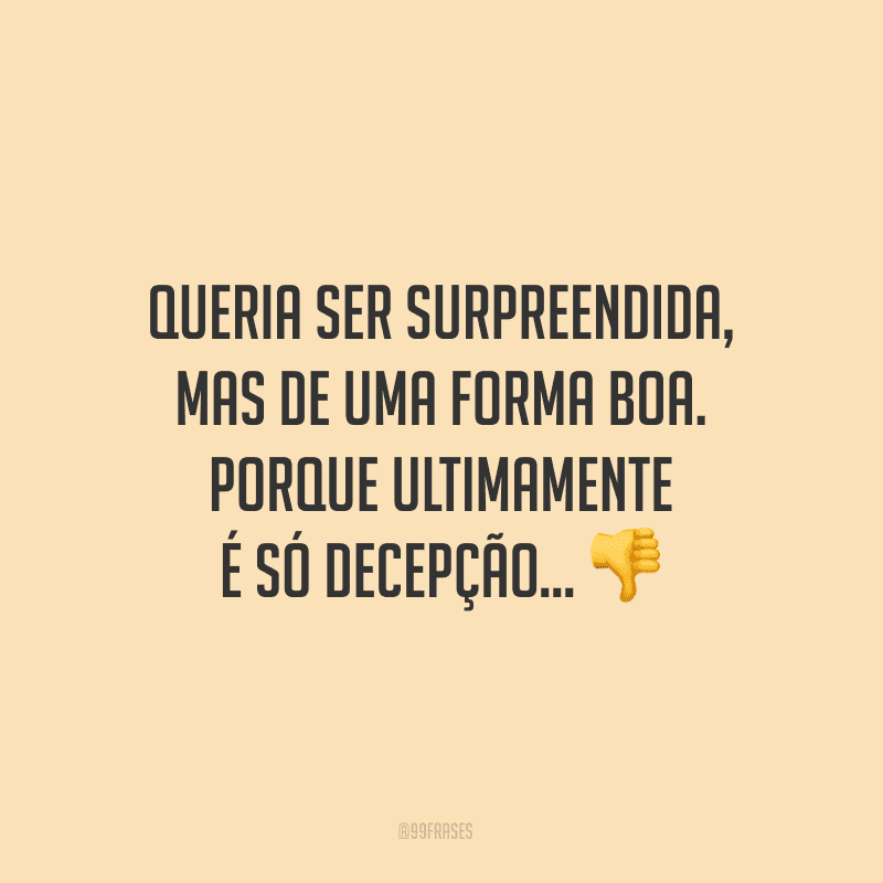 Queria ser surpreendida, mas de uma forma boa. Porque ultimamente é só decepção...