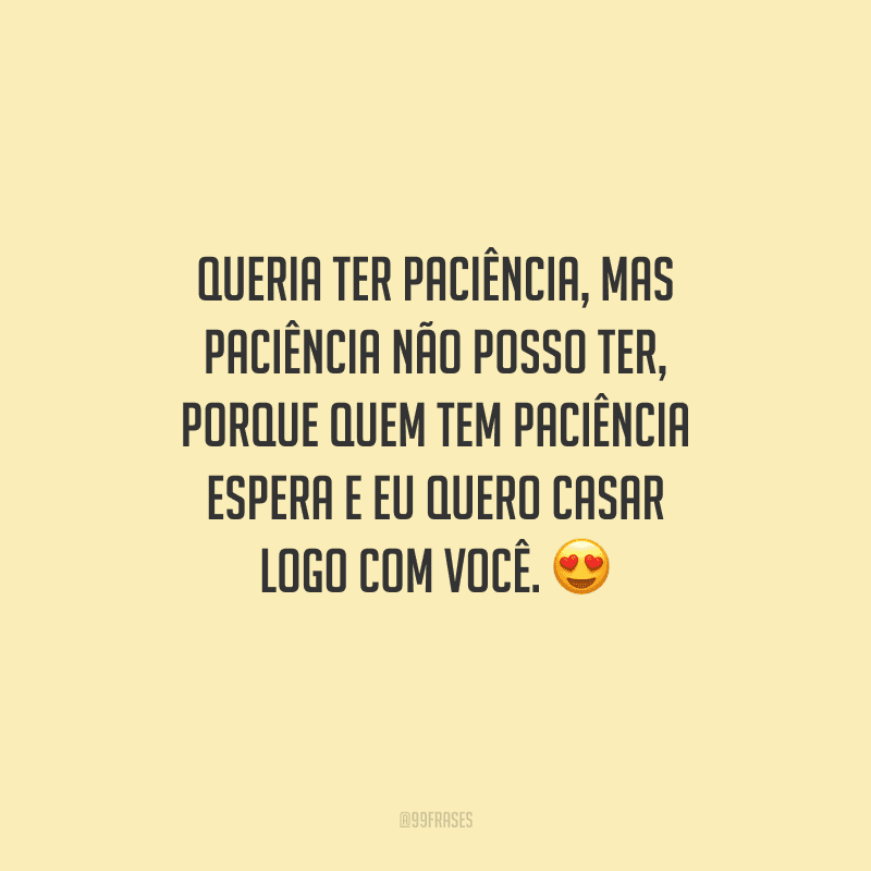 Queria ter paciência, mas paciência não posso ter, porque quem tem paciência espera e eu quero casar logo com você. 