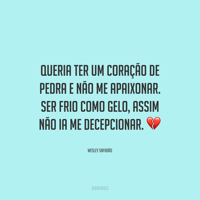 Queria ter um coração de pedra e não me apaixonar. Ser frio como gelo, assim não ia me decepcionar. 