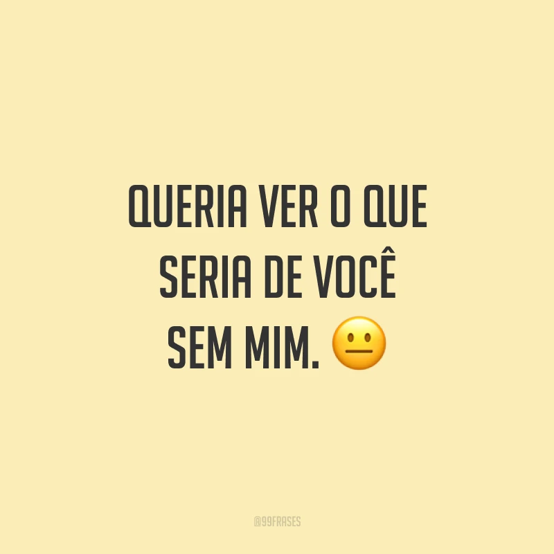 Queria ver o que seria de você sem mim.