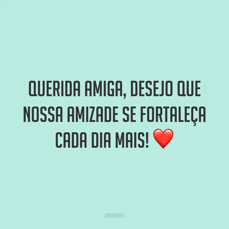 Querida amiga, desejo que nossa amizade se fortaleça cada dia mais! ❤️