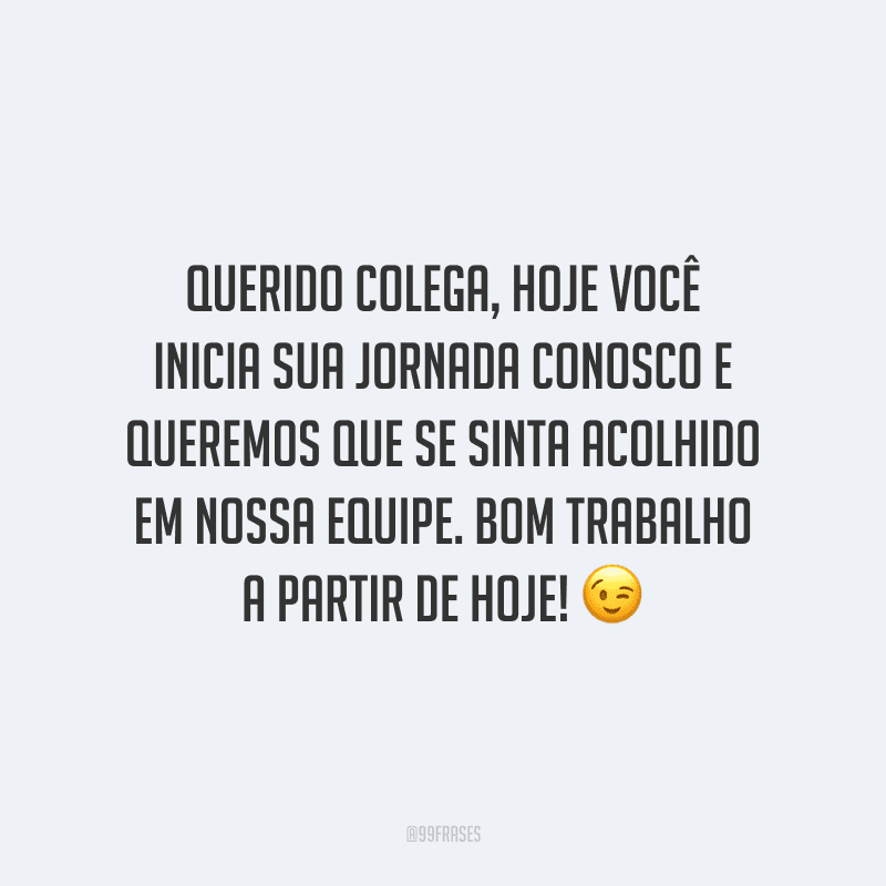 Querido colega, hoje você inicia sua jornada conosco e queremos que se sinta acolhido em nossa equipe. Bom trabalho a partir de hoje!