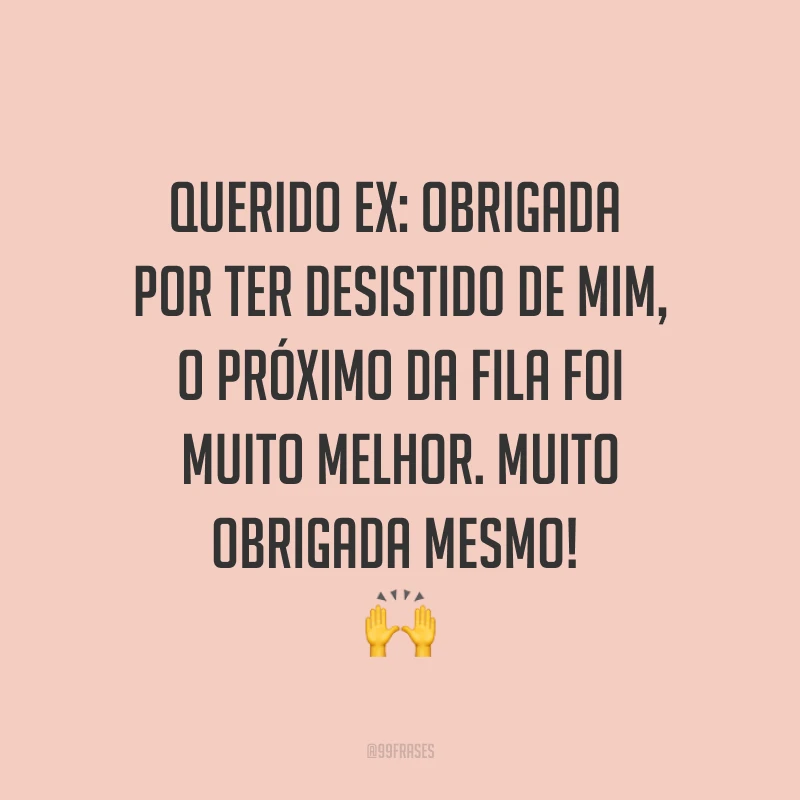 Querido ex: obrigada por ter desistido de mim, o próximo da fila foi muito melhor. Muito obrigada mesmo! ?