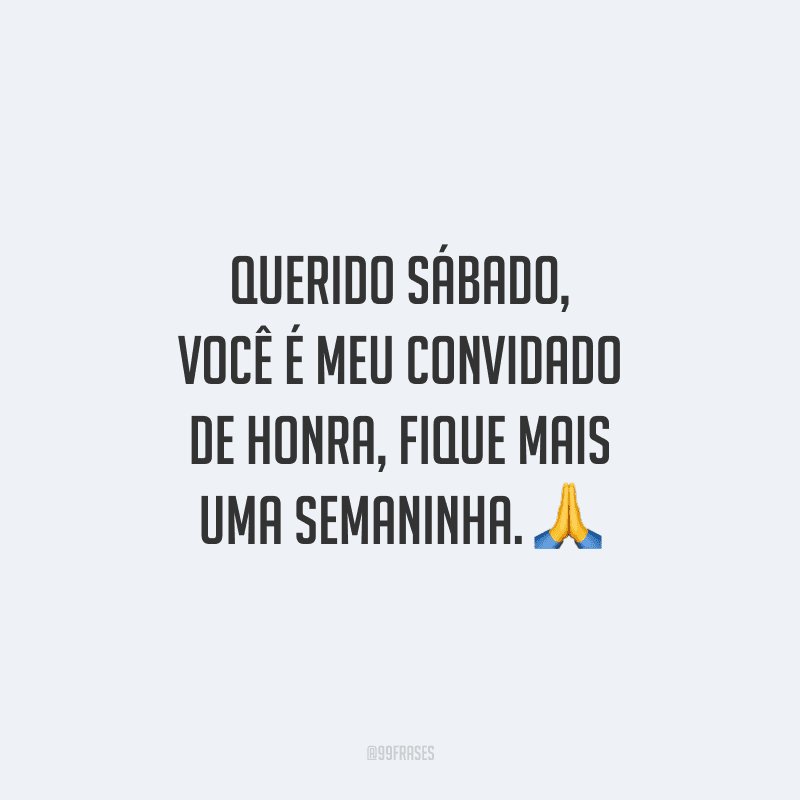 Querido sábado, você é meu convidado de honra, fique mais uma semaninha.