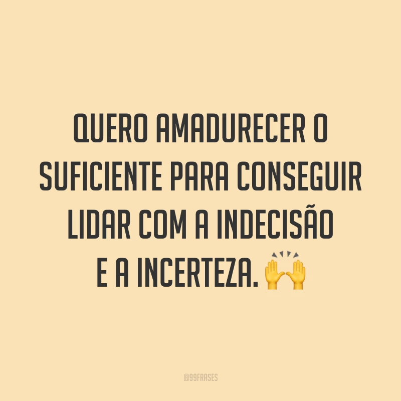 Quero amadurecer o suficiente para conseguir lidar com a indecisão e a incerteza. 🙌