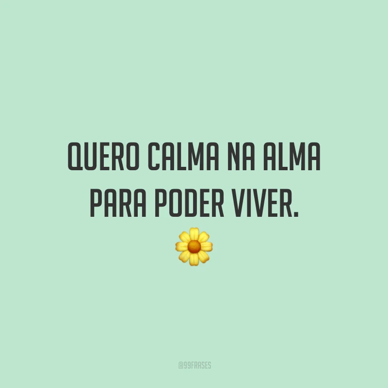 Quero calma na alma para poder viver.