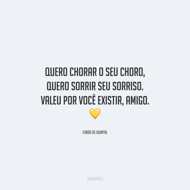 Quero chorar o seu choro, quero sorrir seu sorriso. Valeu por você existir, amigo. 