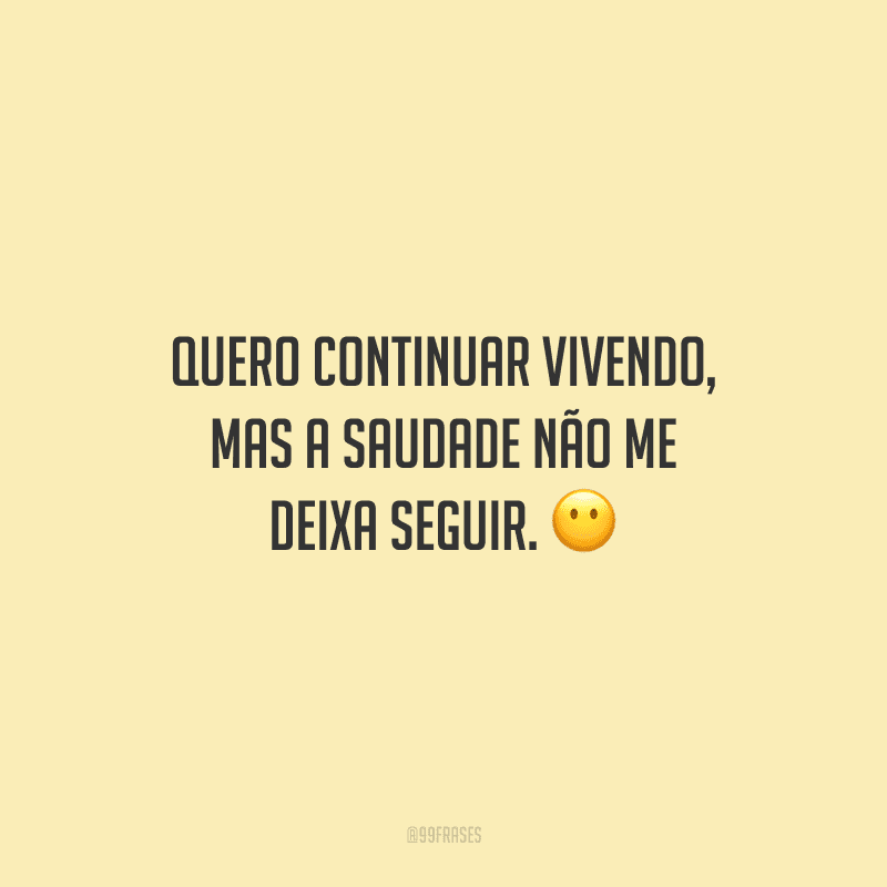 Quero continuar vivendo, mas a saudade não me deixa seguir.