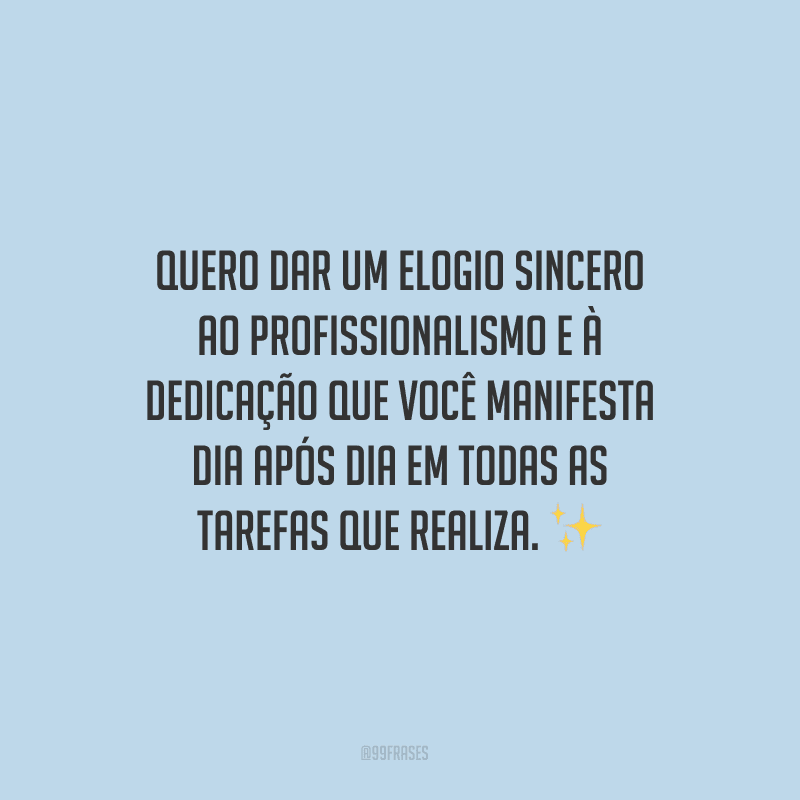 Quero dar um elogio sincero ao profissionalismo e à dedicação que você manifesta dia após dia em todas as tarefas que realiza.