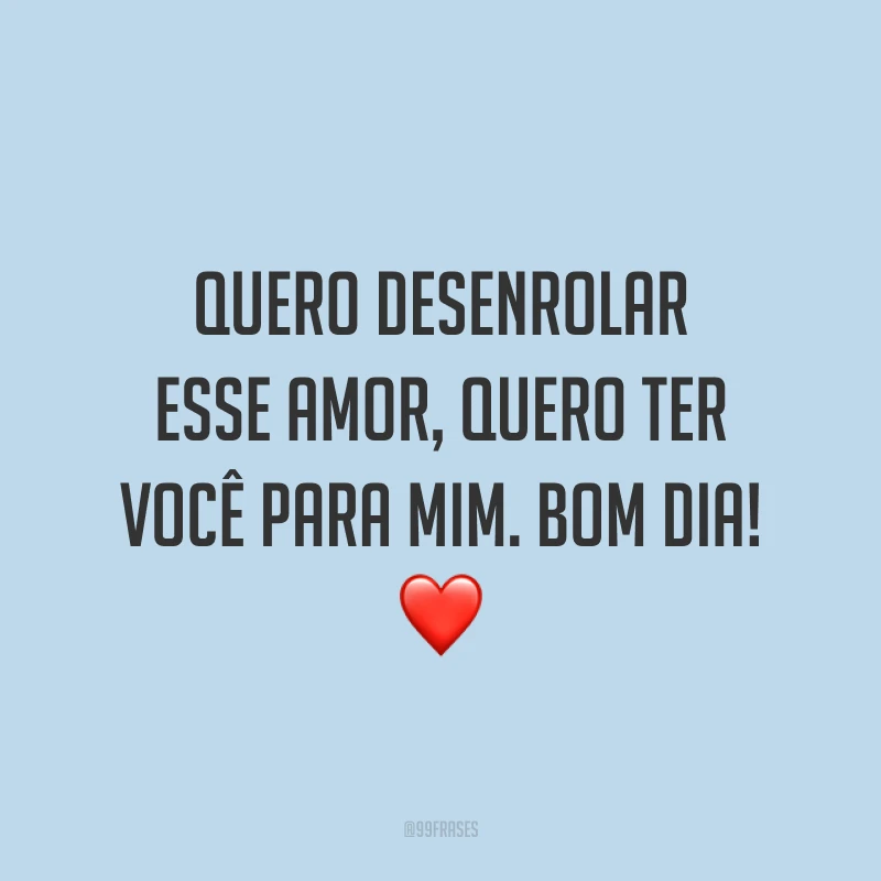 Quero desenrolar esse amor, quero ter você para mim. Bom dia! ❤