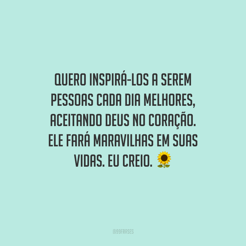 Quero inspirá-los a serem pessoas cada dia melhores, aceitando Deus no coração. Ele fará maravilhas em suas vidas. Eu creio. 