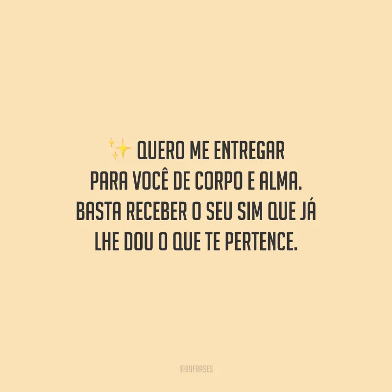 Quero me entregar para você de corpo e alma. Basta receber o seu sim que já lhe dou o que te pertence.