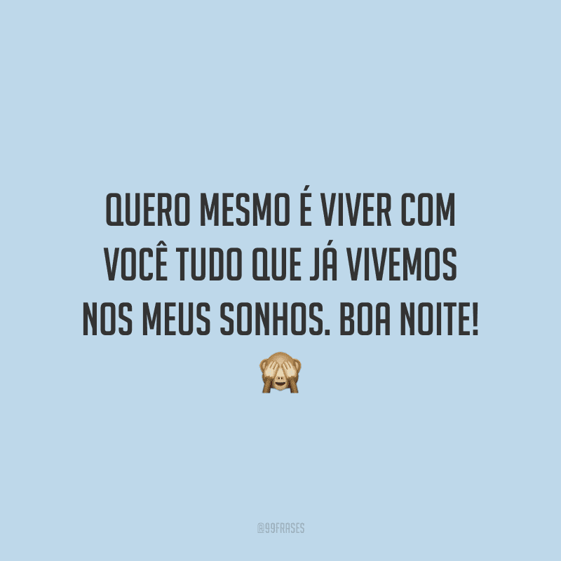 Quero mesmo é viver com você tudo que já vivemos nos meus sonhos. Boa noite!