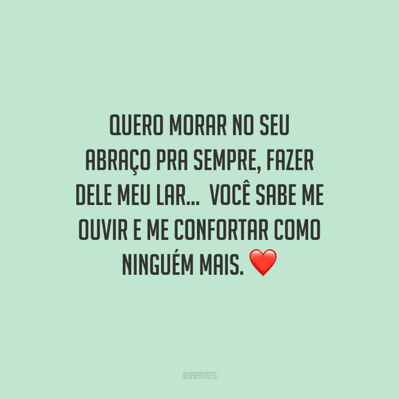 Quero morar no seu abraço pra sempre, fazer dele meu lar... Você sabe me ouvir e me confortar como ninguém mais.