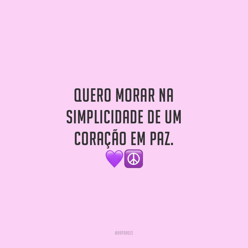 Quero morar na simplicidade de um coração em paz.