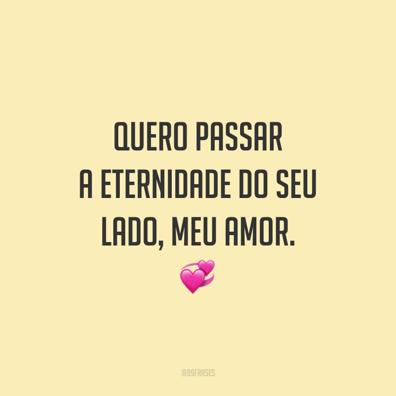 Quero passar a eternidade do seu lado, meu amor.